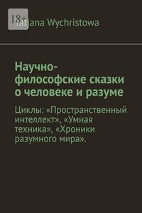 Научно-философские сказки о человеке и разуме. Циклы: «Пространственный интеллект», «Умная техника», «Хроники разумного мира».
