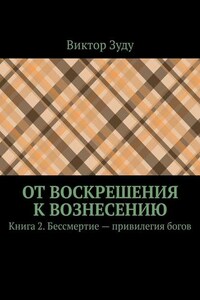 От воскрешения к вознесению. Книга 2. Бессмертие – привилегия богов