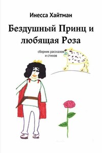 Бездушный Принц и любящая Роза. Сборник рассказов и стихов