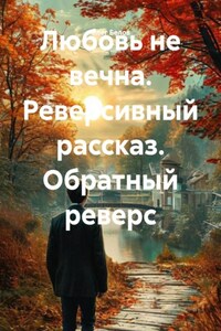 Любовь не вечна. Реверсивный рассказ. Обратный реверс