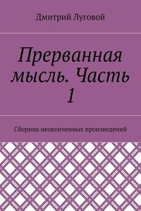 Прерванная мысль. Часть 1. Сборник неоконченных произведений