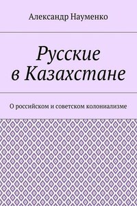 Русские в Казахстане. О российском и советском колониализме